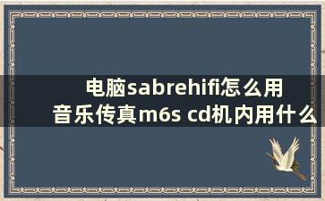 电脑sabrehifi怎么用 音乐传真m6s cd机内用什么解码